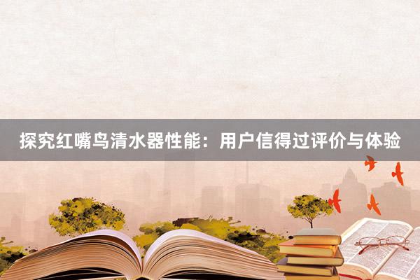 探究红嘴鸟清水器性能：用户信得过评价与体验