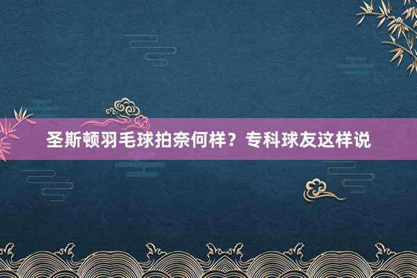 圣斯顿羽毛球拍奈何样？专科球友这样说