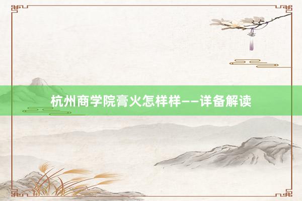 杭州商学院膏火怎样样——详备解读